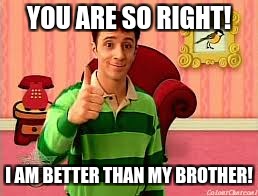 Blues clues man | YOU ARE SO RIGHT! I AM BETTER THAN MY BROTHER! | image tagged in blues clues man | made w/ Imgflip meme maker