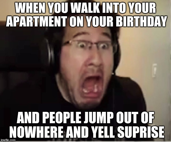 Horrified Markiplier | WHEN YOU WALK INTO YOUR APARTMENT ON YOUR BIRTHDAY; AND PEOPLE JUMP OUT OF NOWHERE AND YELL SUPRISE | image tagged in horrified markiplier | made w/ Imgflip meme maker