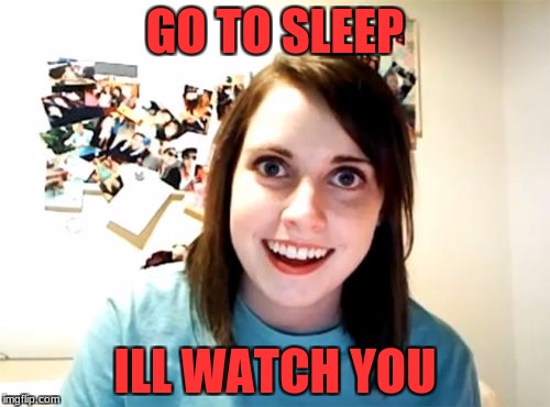 Overly Attached Girlfriend | GO TO SLEEP; ILL WATCH YOU | image tagged in memes,overly attached girlfriend | made w/ Imgflip meme maker