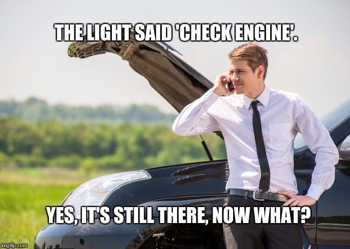 that's why there's aaa | THE LIGHT SAID 'CHECK ENGINE'. YES, IT'S STILL THERE, NOW WHAT? | image tagged in memes | made w/ Imgflip meme maker