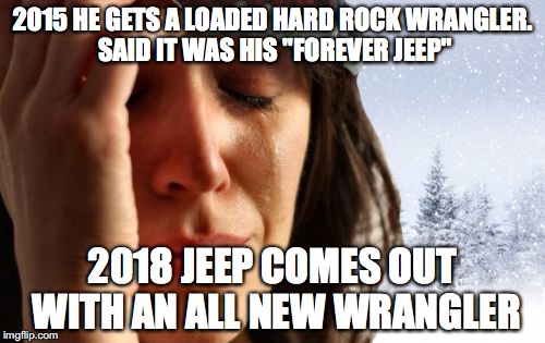 1st World Canadian Problems | 2015 HE GETS A LOADED HARD ROCK WRANGLER. SAID IT WAS HIS "FOREVER JEEP"; 2018 JEEP COMES OUT WITH AN ALL NEW WRANGLER | image tagged in memes | made w/ Imgflip meme maker