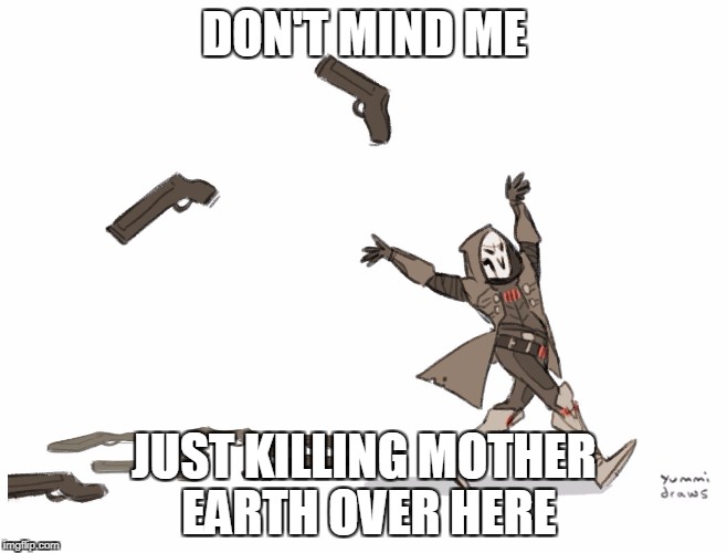 Reaper Overwatch | DON'T MIND ME; JUST KILLING MOTHER EARTH OVER HERE | image tagged in reaper overwatch | made w/ Imgflip meme maker