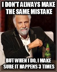 The Most Interesting Man In The World Meme | I DON'T ALWAYS MAKE THE SAME MISTAKE; BUT WHEN I DO, I MAKE SURE IT HAPPENS 3 TIMES | image tagged in i don't always | made w/ Imgflip meme maker