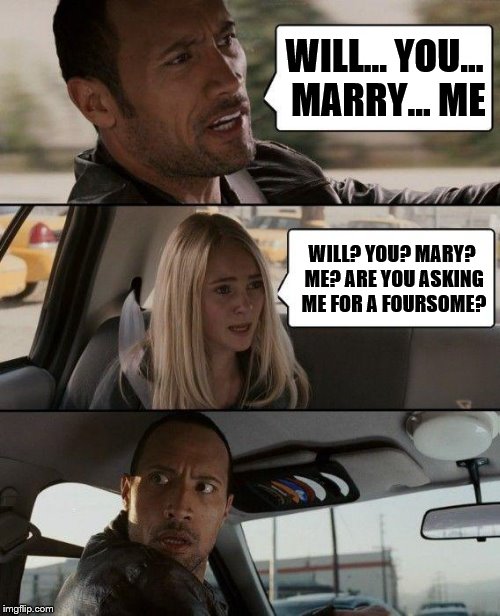 When The Rock's crush is hard of hearing | WILL... YOU... MARRY... ME; WILL? YOU? MARY? ME? ARE YOU ASKING ME FOR A FOURSOME? | image tagged in memes,the rock driving | made w/ Imgflip meme maker