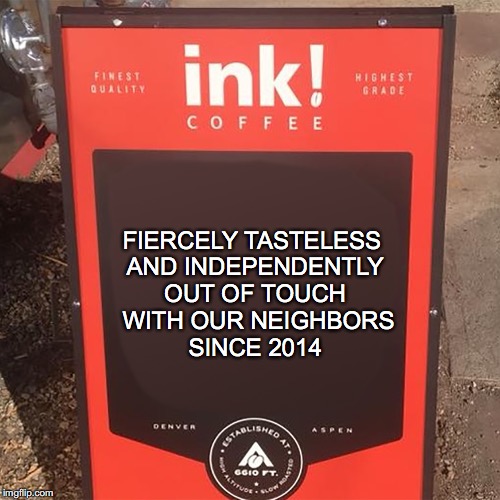 InkCoffee | FIERCELY TASTELESS AND INDEPENDENTLY OUT OF TOUCH 
WITH OUR NEIGHBORS SINCE 2014 | image tagged in inkcoffee | made w/ Imgflip meme maker