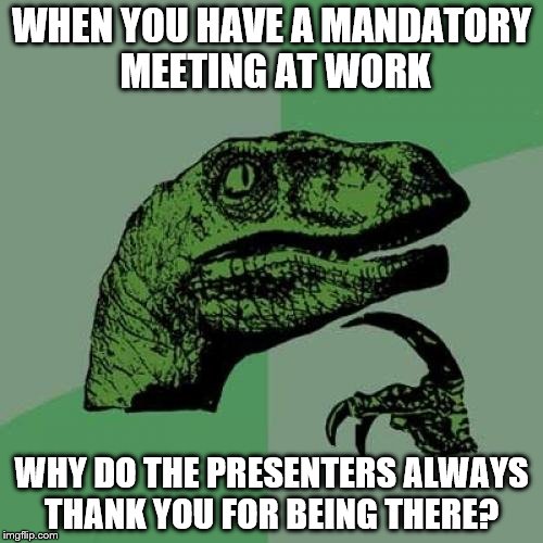 Philosoraptor Meme | WHEN YOU HAVE A MANDATORY MEETING AT WORK; WHY DO THE PRESENTERS ALWAYS THANK YOU FOR BEING THERE? | image tagged in memes,philosoraptor | made w/ Imgflip meme maker