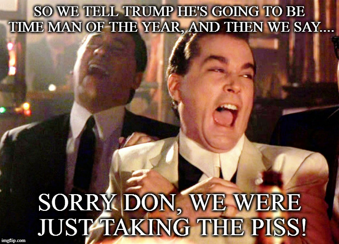 Good Fellas Hilarious Meme | SO WE TELL TRUMP HE'S GOING TO BE TIME MAN OF THE YEAR, AND THEN WE SAY.... SORRY DON, WE WERE JUST TAKING THE PISS! | image tagged in memes,good fellas hilarious | made w/ Imgflip meme maker