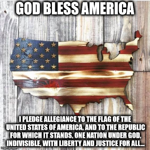 GOD BLESS AMERICA; I PLEDGE ALLEGIANCE TO THE FLAG OF THE UNITED STATES OF AMERICA, AND TO THE REPUBLIC FOR WHICH IT STANDS, ONE NATION UNDER GOD, INDIVISIBLE, WITH LIBERTY AND JUSTICE FOR ALL... | image tagged in flag | made w/ Imgflip meme maker