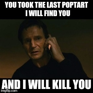 Liam Neeson Taken Meme | YOU TOOK THE LAST POPTART 
I WILL FIND YOU; AND I WILL KILL YOU | image tagged in memes,liam neeson taken | made w/ Imgflip meme maker