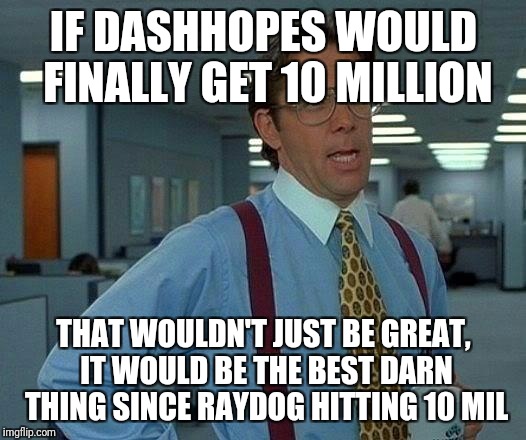 That Would Be Great Meme | IF DASHHOPES WOULD FINALLY GET 10 MILLION; THAT WOULDN'T JUST BE GREAT, IT WOULD BE THE BEST DARN THING SINCE RAYDOG HITTING 10 MIL | image tagged in memes,that would be great | made w/ Imgflip meme maker