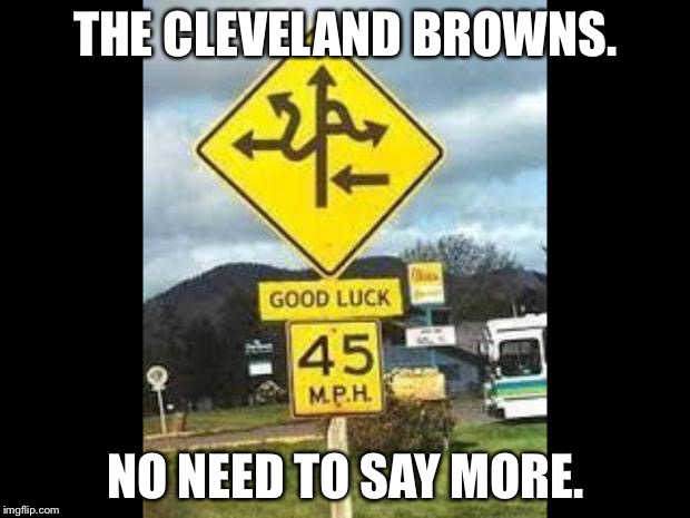 Good luck is ahead | THE CLEVELAND BROWNS. NO NEED TO SAY MORE. | image tagged in good luck is ahead,cleveland browns | made w/ Imgflip meme maker