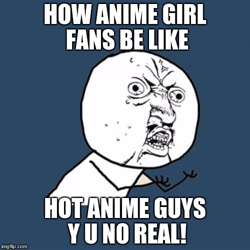 Y U No Meme | HOW ANIME GIRL FANS BE LIKE; HOT ANIME GUYS Y U NO REAL! | image tagged in memes,y u no | made w/ Imgflip meme maker