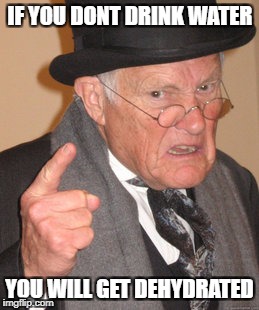 Back In My Day | IF YOU DONT DRINK WATER; YOU WILL GET DEHYDRATED | image tagged in memes,back in my day | made w/ Imgflip meme maker