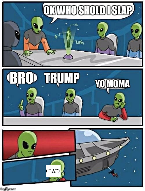 Alien Meeting Suggestion Meme | OK WHO SHOLD I SLAP; BRO; TRUMP; YO MOMA | image tagged in memes,alien meeting suggestion | made w/ Imgflip meme maker