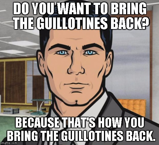 Archer Meme | DO YOU WANT TO BRING THE GUILLOTINES BACK? BECAUSE THAT'S HOW YOU BRING THE GUILLOTINES BACK. | image tagged in memes,archer | made w/ Imgflip meme maker