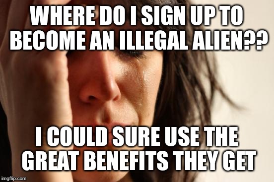 First World Problems | WHERE DO I SIGN UP TO BECOME AN ILLEGAL ALIEN?? I COULD SURE USE THE GREAT BENEFITS THEY GET | image tagged in memes,illegal immigration,illegal immigrant,illegal aliens,democratic party | made w/ Imgflip meme maker