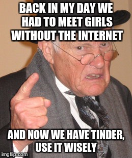 Back In My Day Meme | BACK IN MY DAY WE HAD TO MEET GIRLS WITHOUT THE INTERNET; AND NOW WE HAVE TINDER, USE IT WISELY | image tagged in memes,back in my day | made w/ Imgflip meme maker