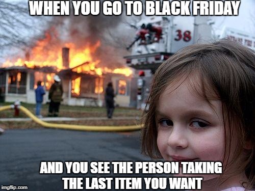 Disaster Girl | WHEN YOU GO TO BLACK FRIDAY; AND YOU SEE THE PERSON TAKING THE LAST ITEM YOU WANT | image tagged in memes,disaster girl | made w/ Imgflip meme maker