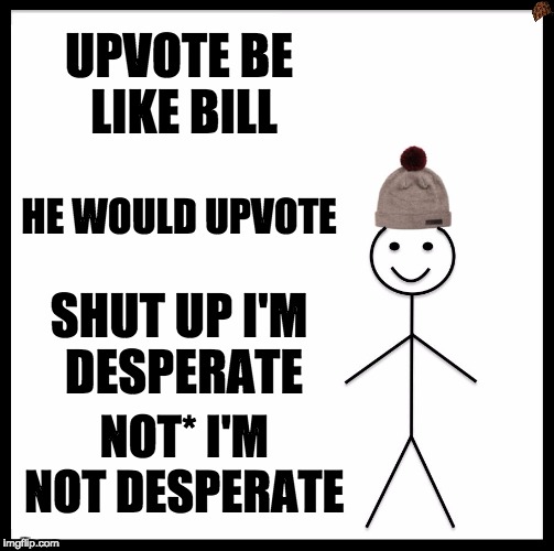 Be Like Bill Meme | UPVOTE BE LIKE BILL; HE WOULD UPVOTE; SHUT UP I'M DESPERATE; NOT* I'M NOT DESPERATE | image tagged in memes,be like bill,scumbag | made w/ Imgflip meme maker