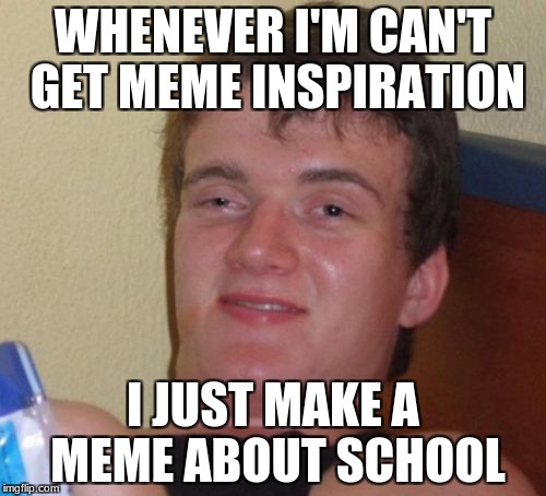10 Guy | WHENEVER I'M CAN'T GET MEME INSPIRATION; I JUST MAKE A MEME ABOUT SCHOOL | image tagged in memes,10 guy,school,out of ideas | made w/ Imgflip meme maker