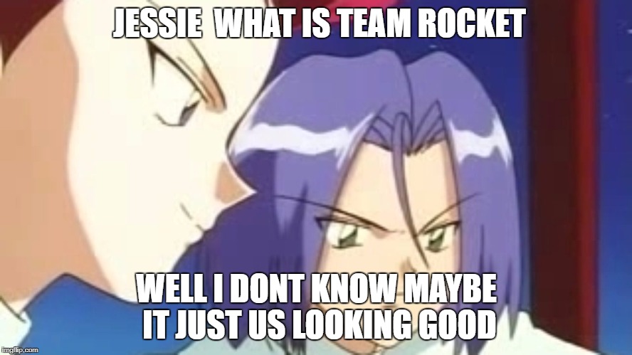 JESSIE  WHAT IS TEAM ROCKET; WELL I DONT KNOW MAYBE IT JUST US LOOKING GOOD | image tagged in pokemon | made w/ Imgflip meme maker