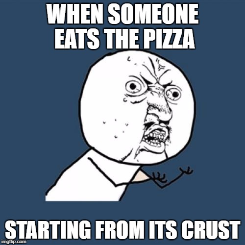 Y U No | WHEN SOMEONE EATS THE PIZZA; STARTING FROM ITS CRUST | image tagged in memes,y u no | made w/ Imgflip meme maker