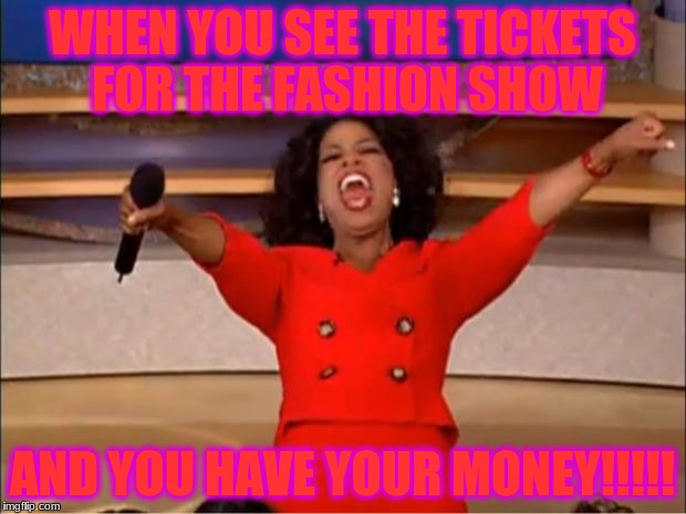 Oprah You Get A | WHEN YOU SEE THE TICKETS FOR THE FASHION SHOW; AND YOU HAVE YOUR MONEY!!!!! | image tagged in memes,oprah you get a | made w/ Imgflip meme maker