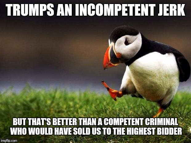 Unpopular Opinion Puffin Meme | TRUMPS AN INCOMPETENT JERK; BUT THAT'S BETTER THAN A COMPETENT CRIMINAL WHO WOULD HAVE SOLD US TO THE HIGHEST BIDDER | image tagged in memes,unpopular opinion puffin | made w/ Imgflip meme maker
