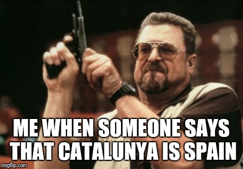 Am I The Only One Around Here Meme | ME WHEN SOMEONE SAYS THAT CATALUNYA IS SPAIN | image tagged in memes,am i the only one around here | made w/ Imgflip meme maker