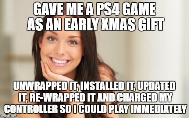 Good Girl Gina | GAVE ME A PS4 GAME AS AN EARLY XMAS GIFT; UNWRAPPED IT, INSTALLED IT, UPDATED IT, RE-WRAPPED IT AND CHARGED MY CONTROLLER SO I COULD PLAY IMMEDIATELY | image tagged in good girl gina | made w/ Imgflip meme maker