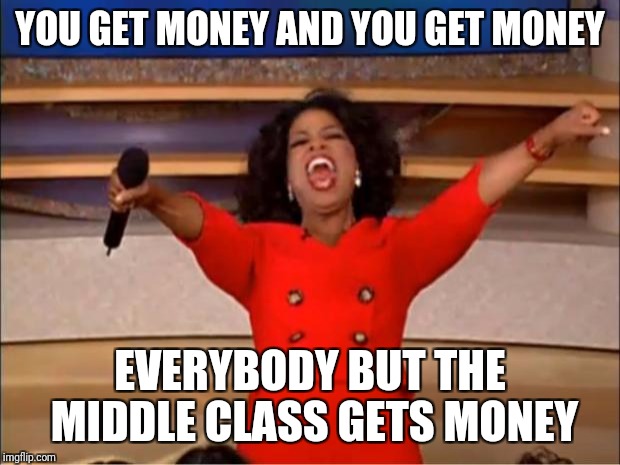 Oprah You Get A Meme | YOU GET MONEY AND YOU GET MONEY; EVERYBODY BUT THE MIDDLE CLASS GETS MONEY | image tagged in memes,oprah you get a | made w/ Imgflip meme maker