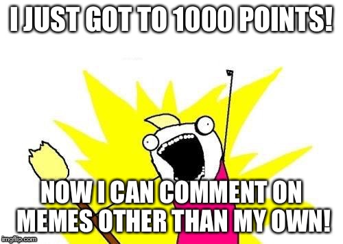 X All The Y | I JUST GOT TO 1000 POINTS! NOW I CAN COMMENT ON MEMES OTHER THAN MY OWN! | image tagged in memes,x all the y,points,imgflip,thanks | made w/ Imgflip meme maker