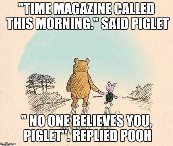 Pooh and Piglet | "TIME MAGAZINE CALLED THIS MORNING." SAID PIGLET; " NO ONE BELIEVES YOU, PIGLET". REPLIED POOH | image tagged in pooh and piglet | made w/ Imgflip meme maker