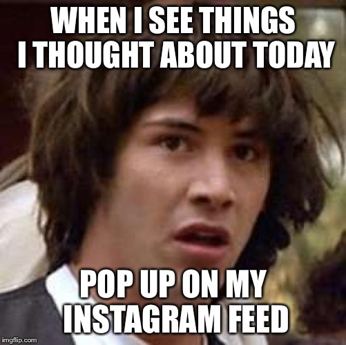 Conspiracy Keanu | WHEN I SEE THINGS I THOUGHT ABOUT TODAY; POP UP ON MY INSTAGRAM FEED | image tagged in memes,conspiracy keanu | made w/ Imgflip meme maker