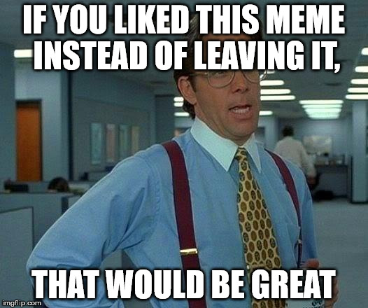 That Would Be Great Meme | IF YOU LIKED THIS MEME INSTEAD OF LEAVING IT, THAT WOULD BE GREAT | image tagged in memes,that would be great | made w/ Imgflip meme maker