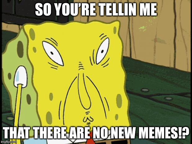 Spongebob funny face | SO YOU’RE TELLIN ME; THAT THERE ARE NO NEW MEMES!? | image tagged in spongebob funny face | made w/ Imgflip meme maker