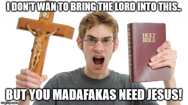 angry Christian | I DON'T WAN TO BRING THE LORD INTO THIS.. BUT YOU MADAFAKAS NEED JESUS! | image tagged in angry christian | made w/ Imgflip meme maker