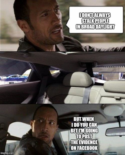 The Rock Driving Blank | I DON'T ALWAYS STALK PEOPLE IN BROAD DAYLIGHT; BUT WHEN I DO YOU CAN BET I'M GOING TO POST THE EVIDENCE ON FACEBOOK | image tagged in the rock driving blank | made w/ Imgflip meme maker
