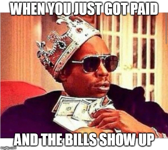 Money, money, money, money | WHEN YOU JUST GOT PAID; AND THE BILLS SHOW UP | image tagged in work,bills,business | made w/ Imgflip meme maker