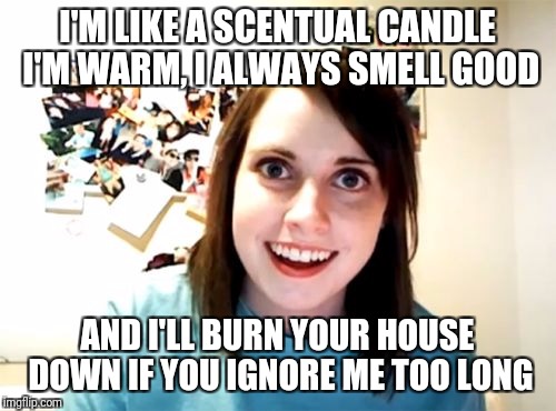 Overly Attached Girlfriend Meme | I'M LIKE A SCENTUAL CANDLE I'M WARM, I ALWAYS SMELL GOOD; AND I'LL BURN YOUR HOUSE DOWN IF YOU IGNORE ME TOO LONG | image tagged in memes,overly attached girlfriend | made w/ Imgflip meme maker
