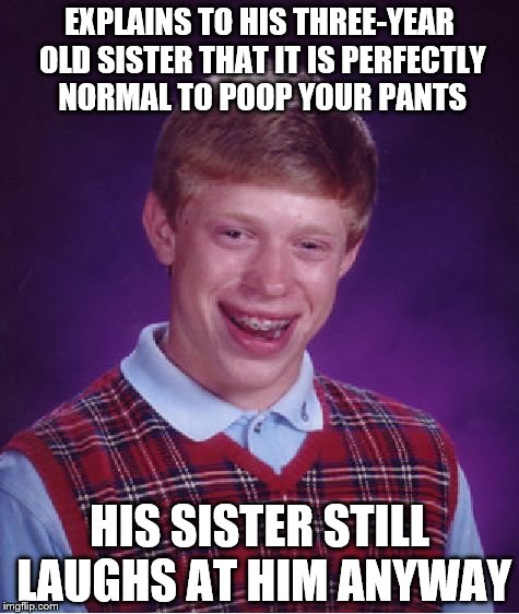 Bad Luck Brian Meme | EXPLAINS TO HIS THREE-YEAR OLD SISTER THAT IT IS PERFECTLY NORMAL TO POOP YOUR PANTS; HIS SISTER STILL LAUGHS AT HIM ANYWAY | image tagged in memes,bad luck brian | made w/ Imgflip meme maker
