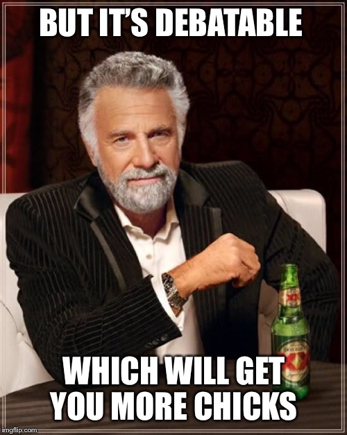 The Most Interesting Man In The World Meme | BUT IT’S DEBATABLE WHICH WILL GET YOU MORE CHICKS | image tagged in memes,the most interesting man in the world | made w/ Imgflip meme maker