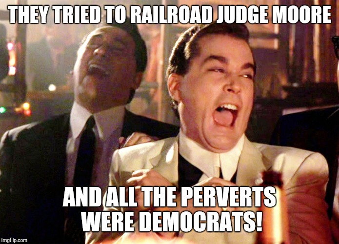Good Fellas Hilarious Meme | THEY TRIED TO RAILROAD JUDGE MOORE; AND ALL THE PERVERTS WERE DEMOCRATS! | image tagged in memes,good fellas hilarious | made w/ Imgflip meme maker