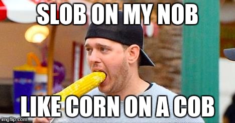 Buble Corn | SLOB ON MY NOB; LIKE CORN ON A COB | image tagged in buble corn | made w/ Imgflip meme maker