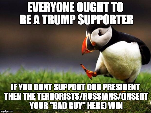 Unpopular Opinion Puffin | EVERYONE OUGHT TO BE A TRUMP SUPPORTER; IF YOU DONT SUPPORT OUR PRESIDENT THEN THE TERRORISTS/RUSSIANS/(INSERT YOUR "BAD GUY" HERE) WIN | image tagged in memes,unpopular opinion puffin | made w/ Imgflip meme maker