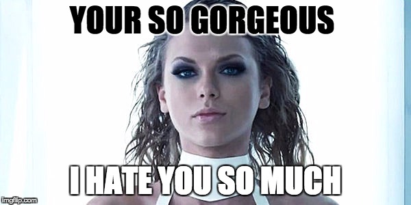 Gorgeous-Taylor Swift | YOUR SO GORGEOUS; I HATE YOU SO MUCH | image tagged in taylor swift | made w/ Imgflip meme maker