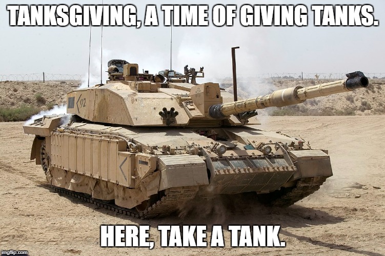 Tanksgiving | TANKSGIVING, A TIME OF GIVING TANKS. HERE, TAKE A TANK. | image tagged in tank,tanksgiving,thanksgiving | made w/ Imgflip meme maker