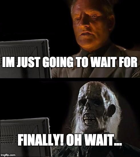 I'll Just Wait Here Meme | IM JUST GOING TO WAIT FOR; FINALLY! OH WAIT... | image tagged in memes,ill just wait here | made w/ Imgflip meme maker