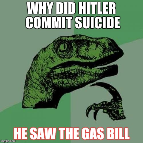 Think about it. | WHY DID HITLER COMMIT SUICIDE; HE SAW THE GAS BILL | image tagged in philosoraptor | made w/ Imgflip meme maker