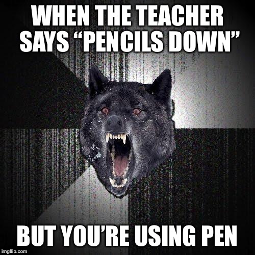 Insanity Wolf Meme | WHEN THE TEACHER SAYS “PENCILS DOWN”; BUT YOU’RE USING PEN | image tagged in memes,insanity wolf | made w/ Imgflip meme maker